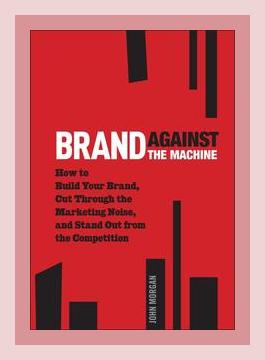 Summary of Brand Against the Machine: How to Build Your Brand, Cut Through the Marketing Noise, and Stand Out from the Competition by John Michael Morgan (2011)