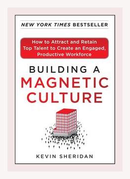 Summary of Building A Magnetic Culture: How to Attract & Retain Top Talent to Create an Engaged, Productive Workforce by Kevin Sheridan (2011)