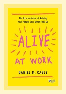 Summary of Alive at Work: The Neuroscience of Helping Your People Love What They Do by Daniel M. Cable (2018)